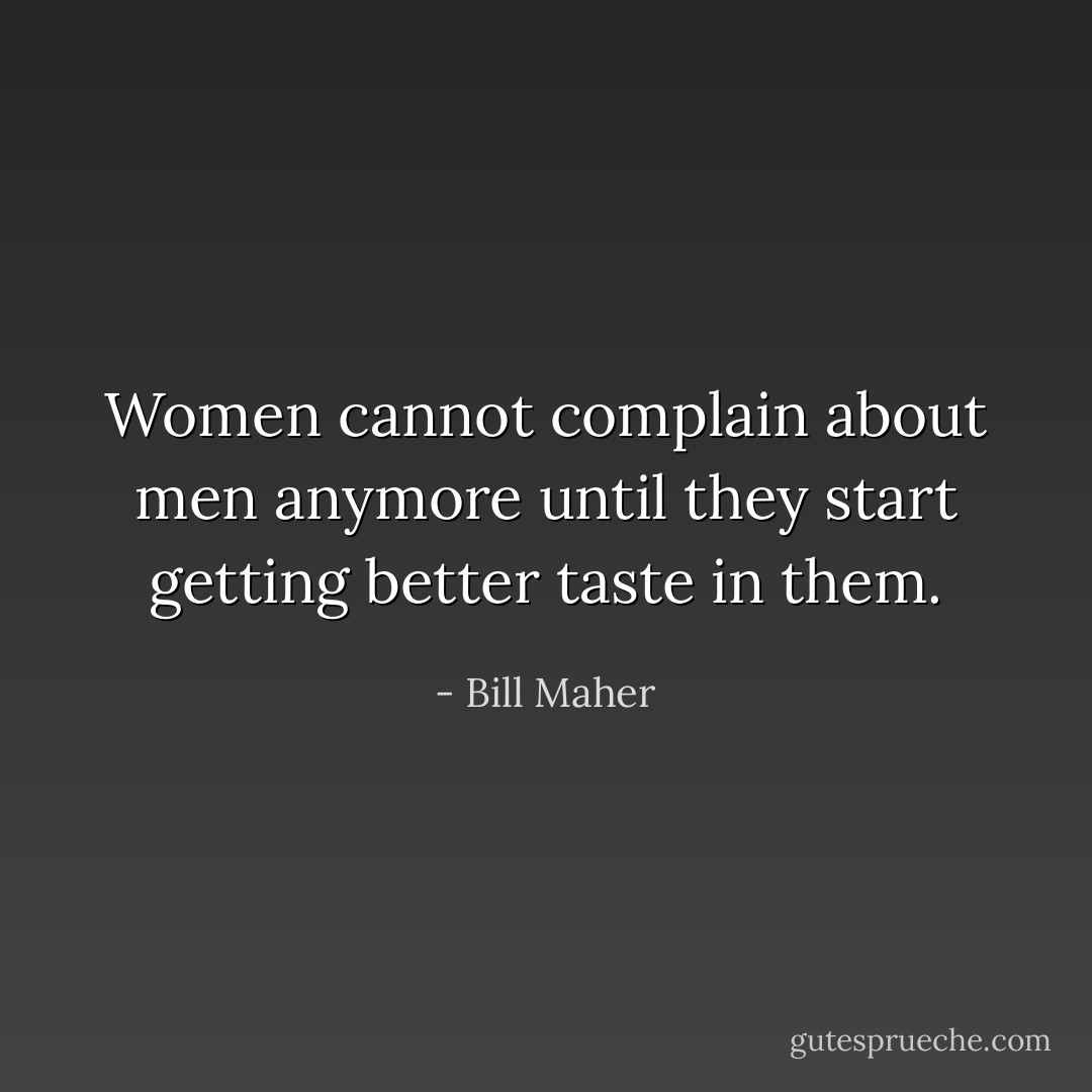 Women cannot complain about men anymore until they start getting better taste in them. - Bill Maher