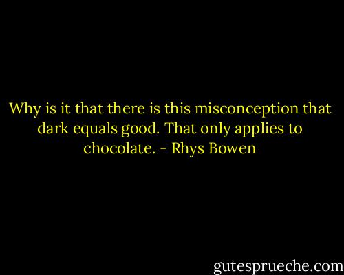 Why is it that there is this misconception that dark equals good. That only applies to chocolate. - Rhys Bowen