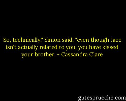 So, technically," Simon said, "even though Jace isn't actually related to you, you have kissed your brother. - Cassandra Clare