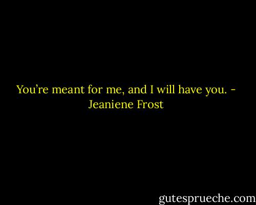 You’re meant for me, and I will have you. - Jeaniene Frost
