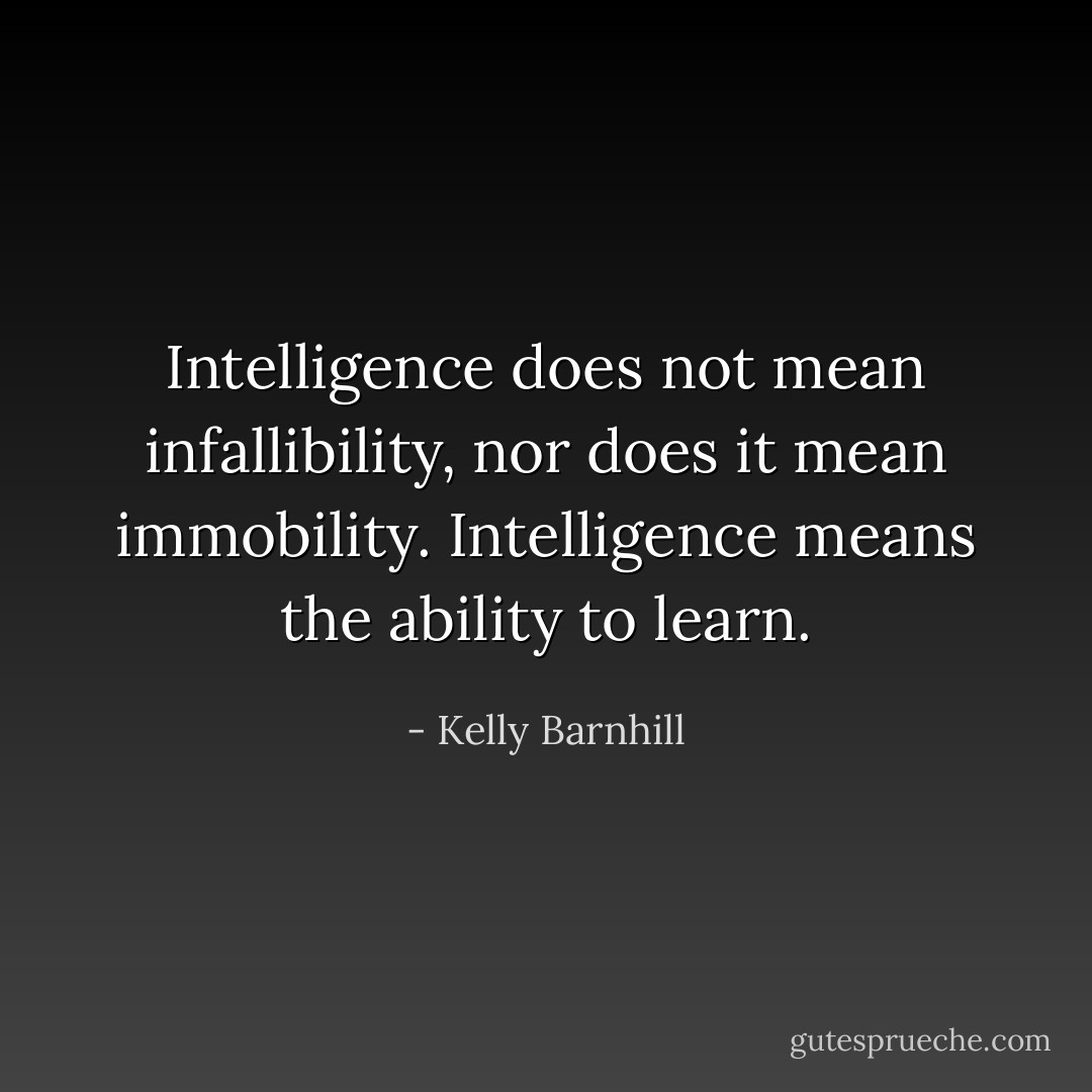 Intelligence does not mean infallibility, nor does it mean immobility. Intelligence means the ability to learn. - Kelly Barnhill