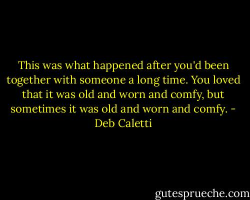 This was what happened after you'd been together with someone a long time. You loved that it was old and worn and comfy, but sometimes it was old and worn and comfy. - Deb Caletti