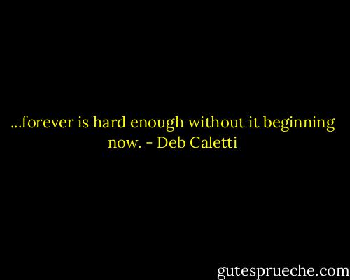 ...forever is hard enough without it beginning now. - Deb Caletti