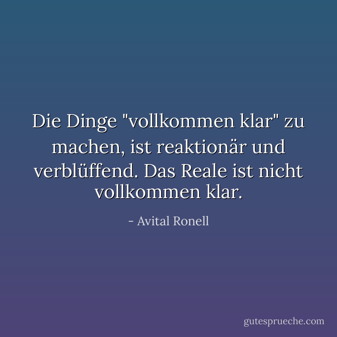Die Dinge "vollkommen klar" zu machen, ist reaktionär und verblüffend. Das Reale ist nicht vollkommen klar. - Avital Ronell<