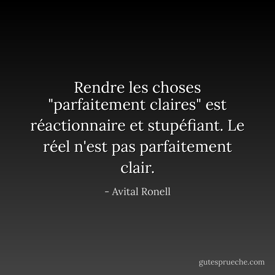 Rendre les choses "parfaitement claires" est réactionnaire et stupéfiant. Le réel n'est pas parfaitement clair. - Avital Ronell