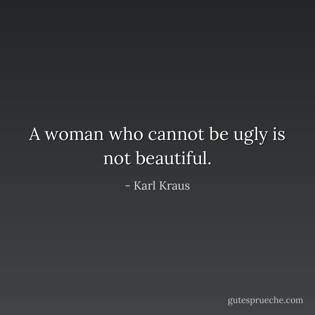 A woman who cannot be ugly is not beautiful. - Karl Kraus