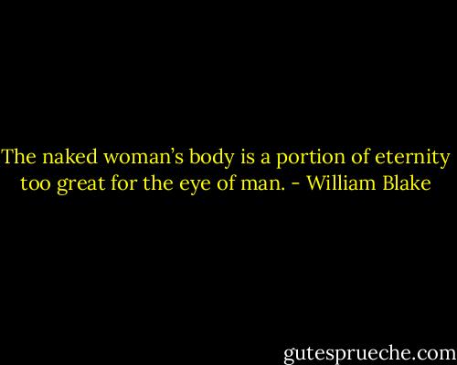 The naked woman’s body is a portion of eternity too great for the eye of man. - William Blake
