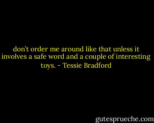 don’t order me around like that unless it involves a safe word and a couple of interesting toys. - Tessie Bradford
