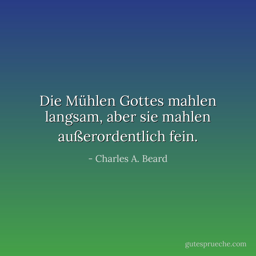 Die Mühlen Gottes mahlen langsam, aber sie mahlen außerordentlich fein. - Charles A. Beard<