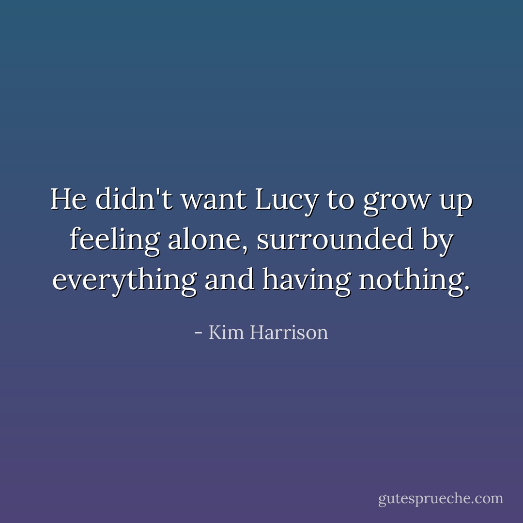 He didn't want Lucy to grow up feeling alone, surrounded by everything and having nothing. - Kim Harrison