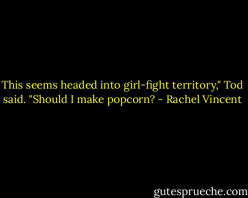 This seems headed into girl-fight territory," Tod said. "Should I make popcorn? - Rachel Vincent