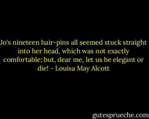 Jo's nineteen hair-pins all seemed stuck straight into her head, which was not exactly comfortable; but, dear me, let us be elegant or die! - Louisa May Alcott