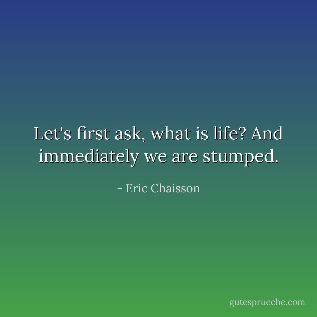 Let's first ask, what is life? And immediately we are stumped. - Eric Chaisson