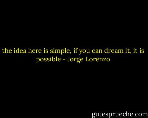 the idea here is simple, if you can dream it, it is possible - Jorge Lorenzo