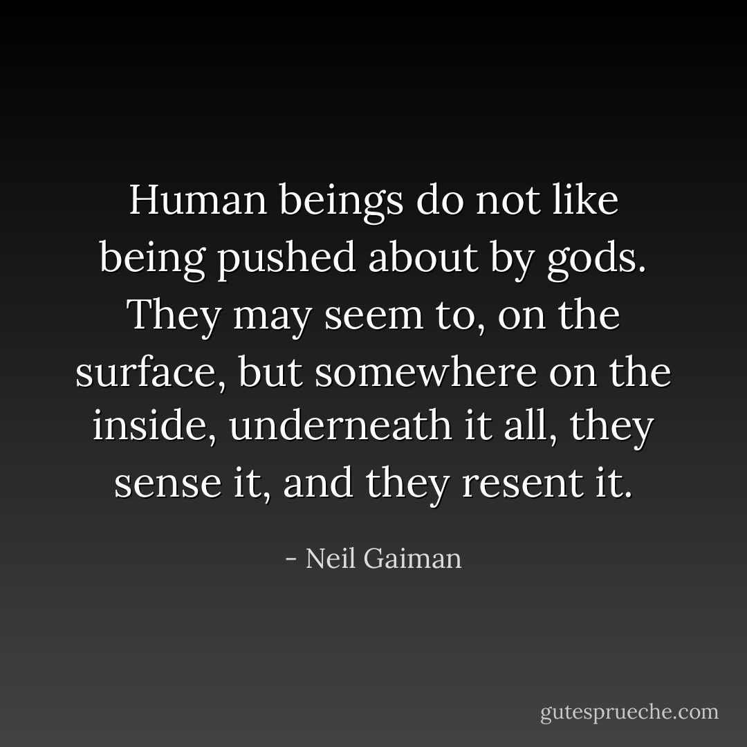 Human beings do not like being pushed about by gods. They may seem to, on the surface, but somewhere on the inside, underneath it all, they sense it, and they resent it. - Neil Gaiman