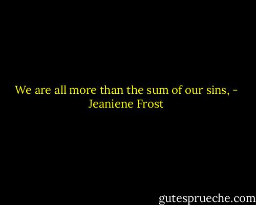 We are all more than the sum of our sins, - Jeaniene Frost