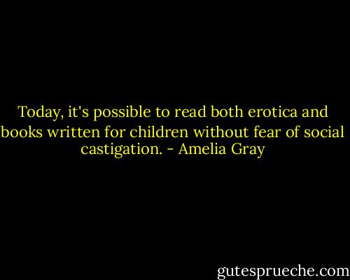 Today, it's possible to read both erotica and books written for children without fear of social castigation. - Amelia Gray