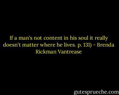 If a man's not content in his soul it really doesn't matter where he lives. p. 131) - Brenda Rickman Vantrease