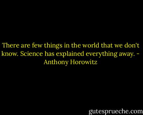 There are few things in the world that we don't know. Science has explained everything away. - Anthony Horowitz