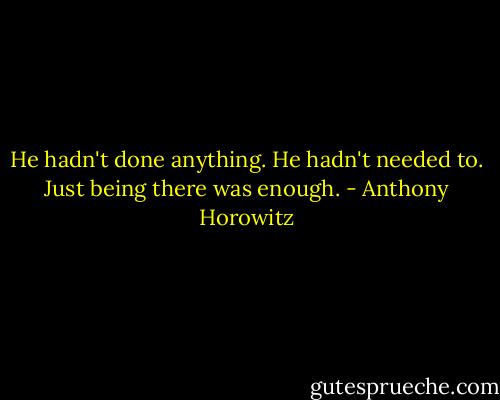 He hadn't done anything. He hadn't needed to. Just being there was enough. - Anthony Horowitz
