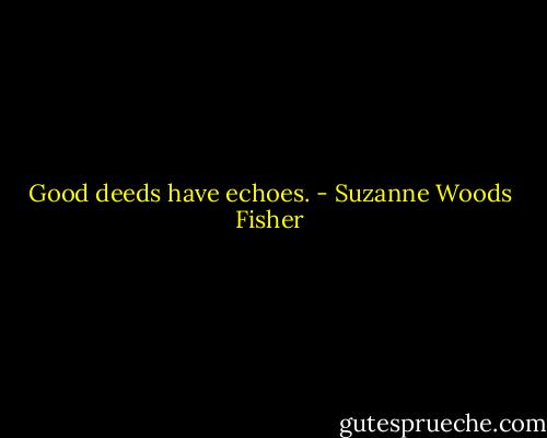 Good deeds have echoes. - Suzanne Woods Fisher