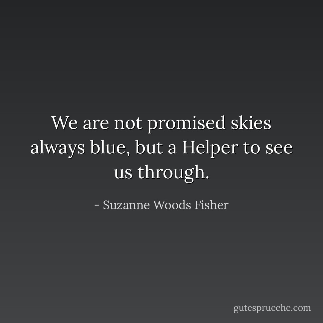 We are not promised skies always blue, but a Helper to see us through. - Suzanne Woods Fisher