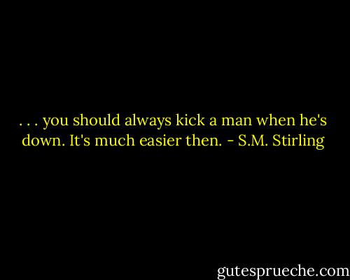 . . . you should always kick a man when he's down. It's much easier then. - S.M. Stirling
