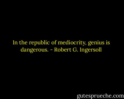 In the republic of mediocrity, genius is dangerous. - Robert G. Ingersoll