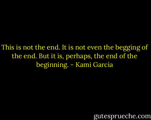 This is not the end. It is not even the begging of the end. But it is, perhaps, the end of the beginning. - Kami Garcia