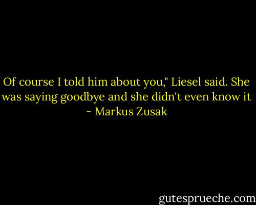Of course I told him about you," Liesel said. She was saying goodbye and she didn't even know it - Markus Zusak