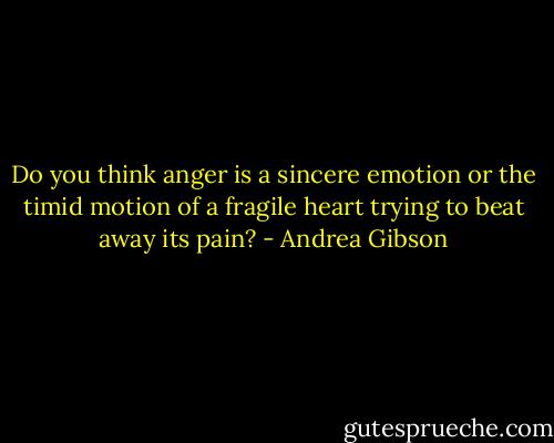 Do you think anger is a sincere emotion or the timid motion of a fragile heart trying to beat away its pain? - Andrea Gibson