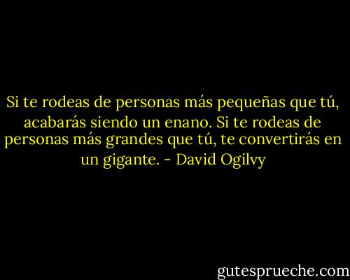 Si te rodeas de personas más pequeñas que tú, acabarás siendo un enano. Si te rodeas de personas más grandes que tú, te convertirás en un gigante. - David Ogilvy