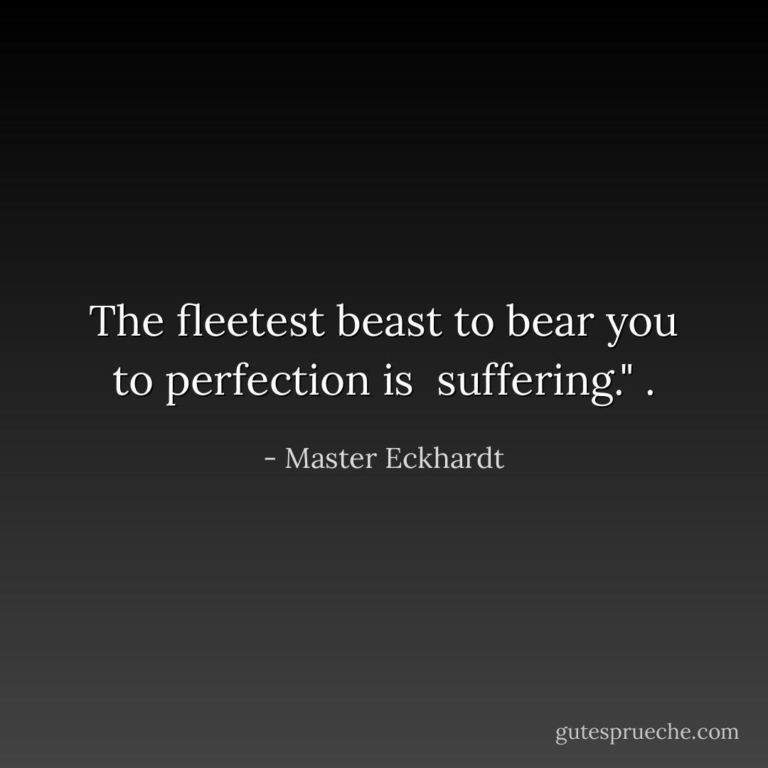 The fleetest beast to bear you to perfection is <br />suffering." . - Master Eckhardt