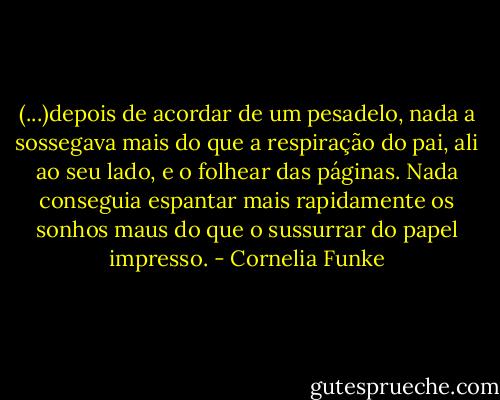 (...)depois de acordar de um pesadelo, nada a sossegava mais do que a respiração do pai, ali ao seu lado, e o folhear das páginas. Nada conseguia espantar mais rapidamente os sonhos maus do que o sussurrar do papel impresso. - Cornelia Funke