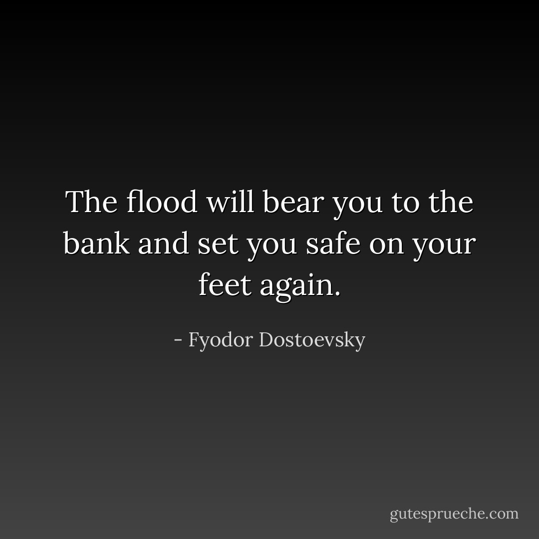 The flood will bear you to the bank and set you safe on your feet again. - Fyodor Dostoevsky
