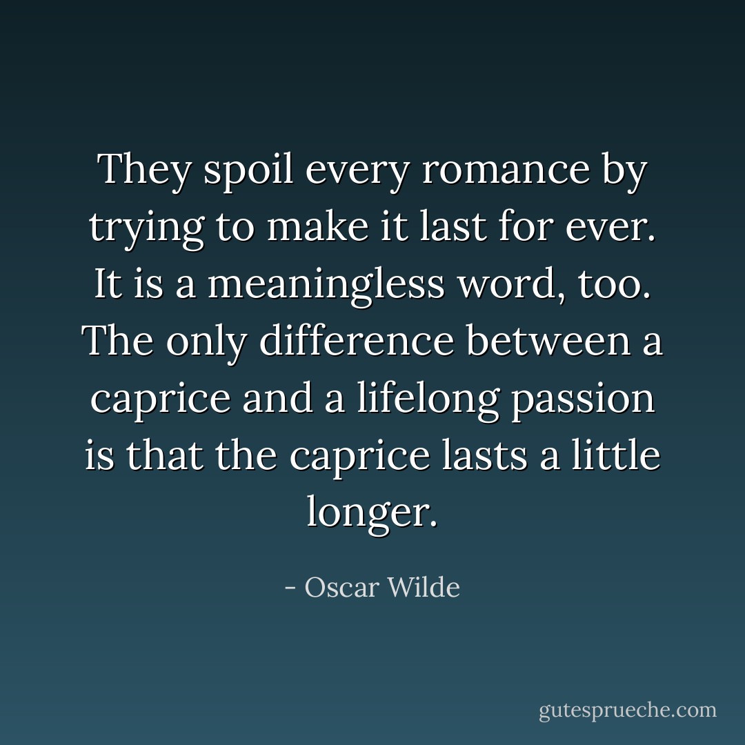 They spoil every romance by trying to make it last for ever. It is a meaningless word, too. The only difference between a caprice and a lifelong passion is that the caprice lasts a little longer. - Oscar Wilde