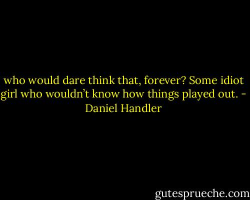 who would dare think that, forever? Some idiot girl who wouldn’t know how things played out. - Daniel Handler