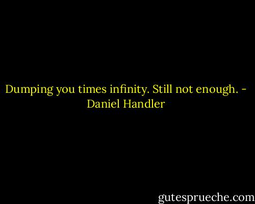 Dumping you times infinity. Still not enough. - Daniel Handler