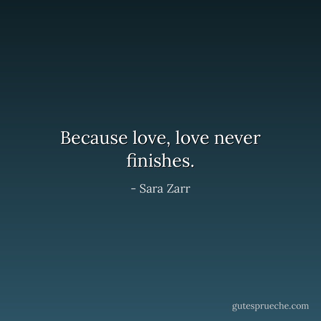 Because love, love never finishes. - Sara Zarr