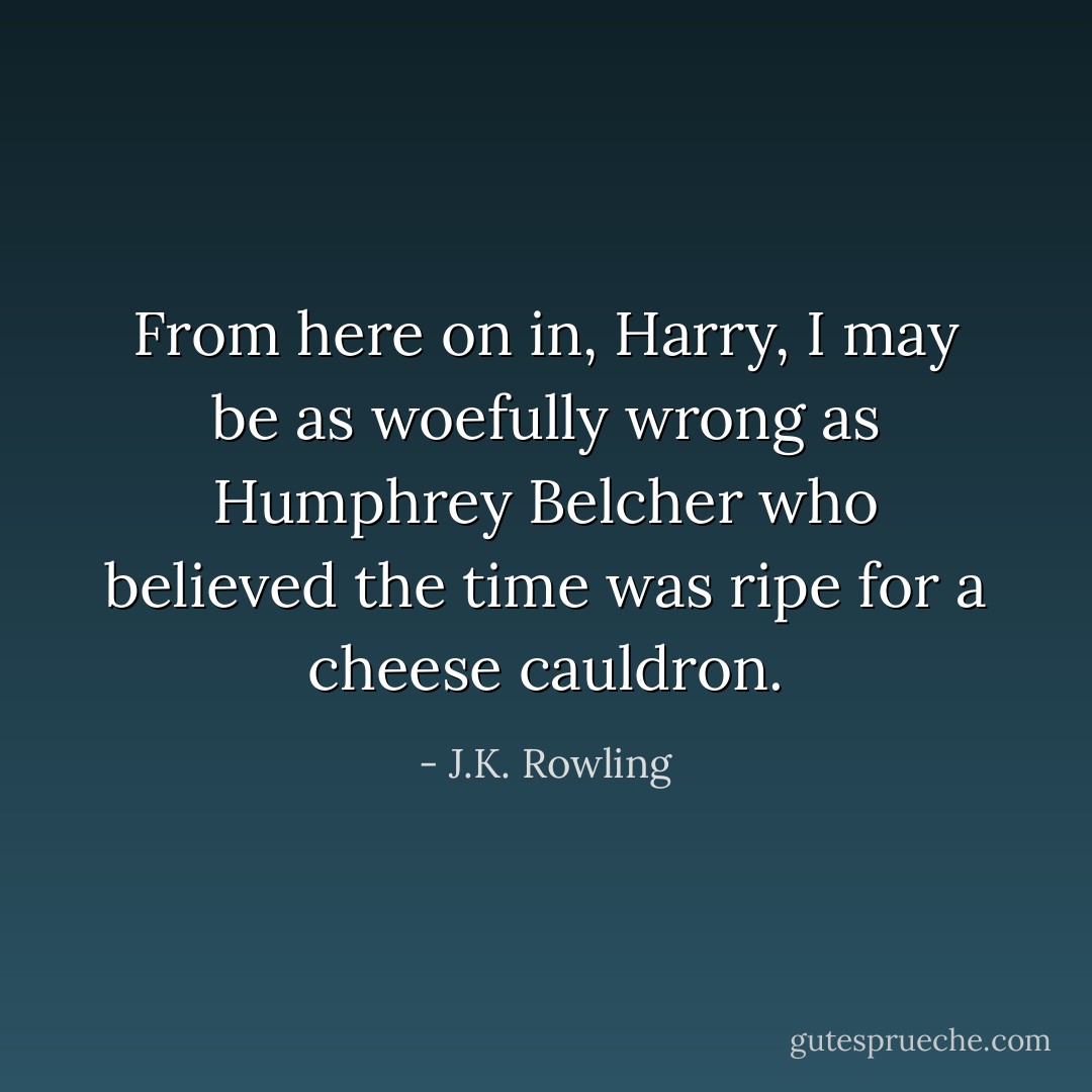 From here on in, Harry, I may be as woefully wrong as Humphrey Belcher who believed the time was ripe for a cheese cauldron. - J.K. Rowling