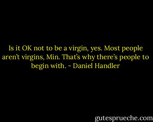 Is it OK not to be a virgin, yes. Most people aren’t virgins, Min. That’s why there’s people to begin with. - Daniel Handler