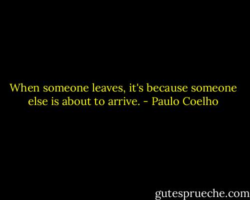 When someone leaves, it's because someone else is about to arrive. - Paulo Coelho