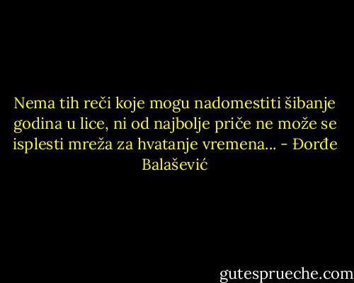 Nema tih reči koje mogu nadomestiti šibanje godina u lice, ni od najbolje priče ne može se isplesti mreža za hvatanje vremena... - Đorđe Balašević