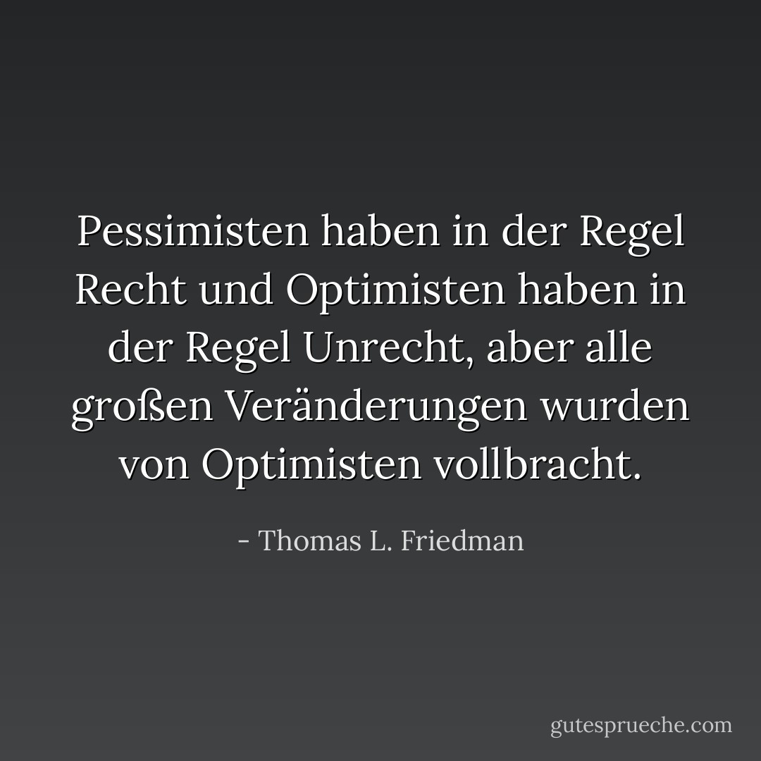 Pessimisten haben in der Regel Recht und Optimisten haben in der Regel Unrecht, aber alle großen Veränderungen wurden von Optimisten vollbracht. - Thomas L. Friedman<
