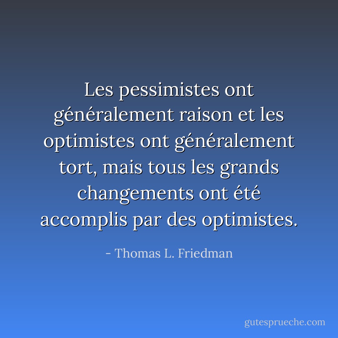 Les pessimistes ont généralement raison et les optimistes ont généralement tort, mais tous les grands changements ont été accomplis par des optimistes. - Thomas L. Friedman