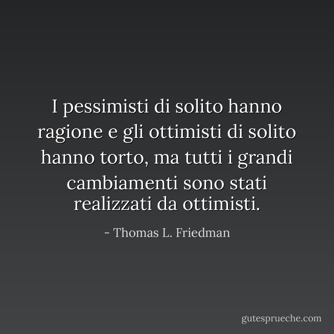 I pessimisti di solito hanno ragione e gli ottimisti di solito hanno torto, ma tutti i grandi cambiamenti sono stati realizzati da ottimisti. - Thomas L. Friedman