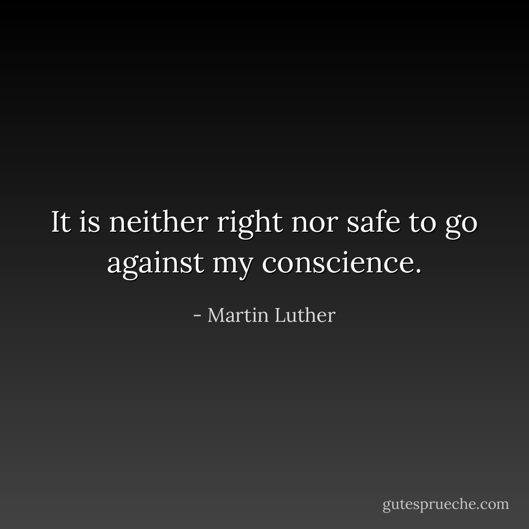 It is neither right nor safe to go against my conscience. - Martin Luther
