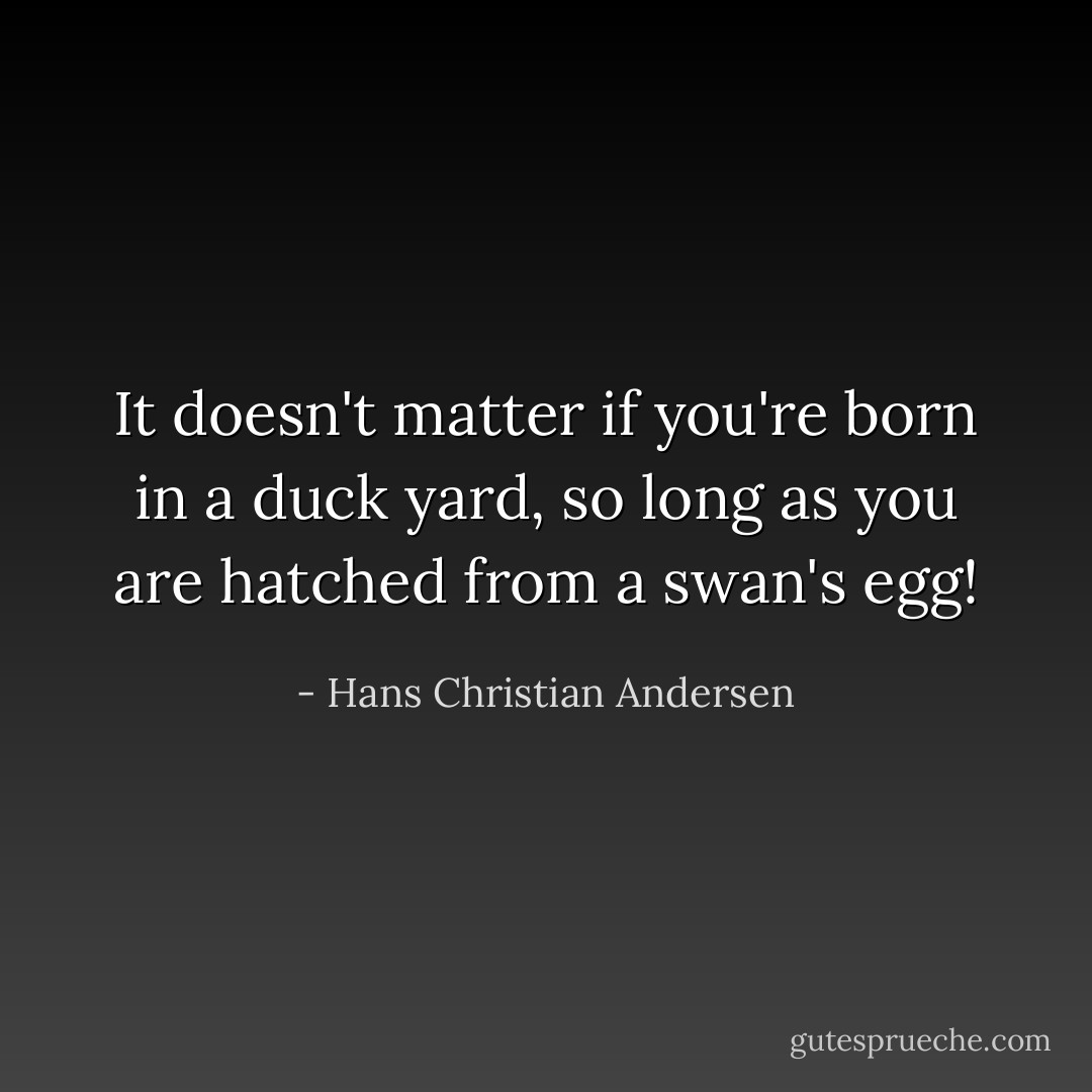 It doesn't matter if you're born in a duck yard, so long as you are hatched from a swan's egg! - Hans Christian Andersen