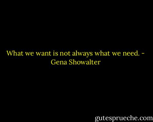 What we want is not always what we need. - Gena Showalter
