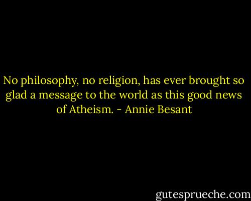 No philosophy, no religion, has ever brought so glad a message to the world as this good news of Atheism. - Annie Besant